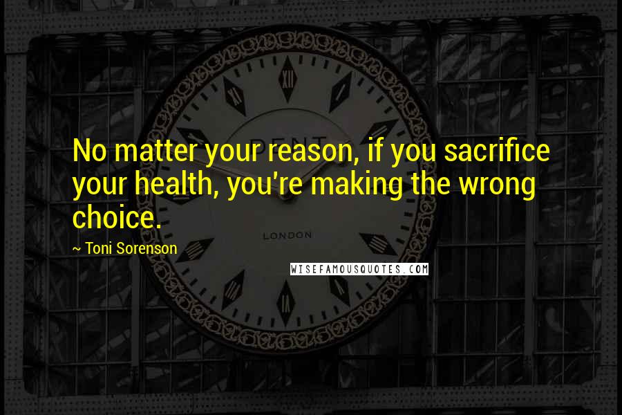 Toni Sorenson Quotes: No matter your reason, if you sacrifice your health, you're making the wrong choice.