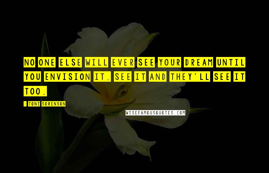 Toni Sorenson Quotes: No one else will ever see your dream until YOU envision it. See it and they'll see it too.