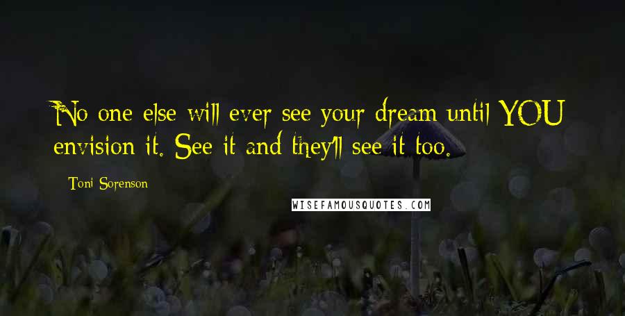 Toni Sorenson Quotes: No one else will ever see your dream until YOU envision it. See it and they'll see it too.