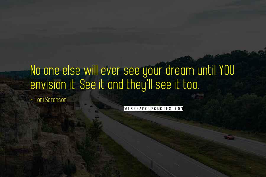 Toni Sorenson Quotes: No one else will ever see your dream until YOU envision it. See it and they'll see it too.