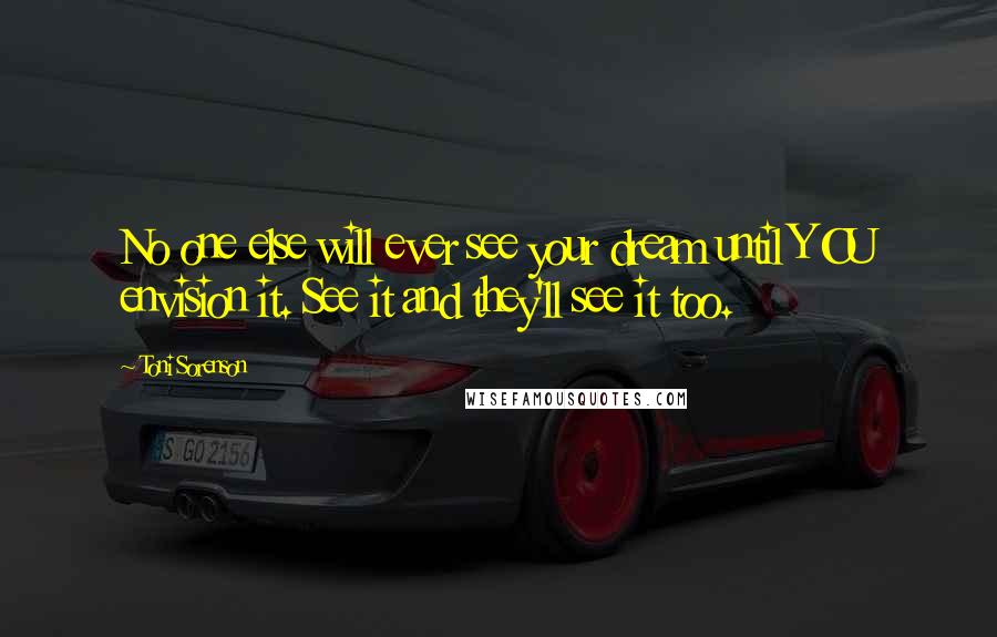 Toni Sorenson Quotes: No one else will ever see your dream until YOU envision it. See it and they'll see it too.