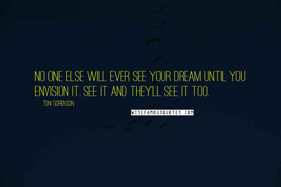 Toni Sorenson Quotes: No one else will ever see your dream until YOU envision it. See it and they'll see it too.