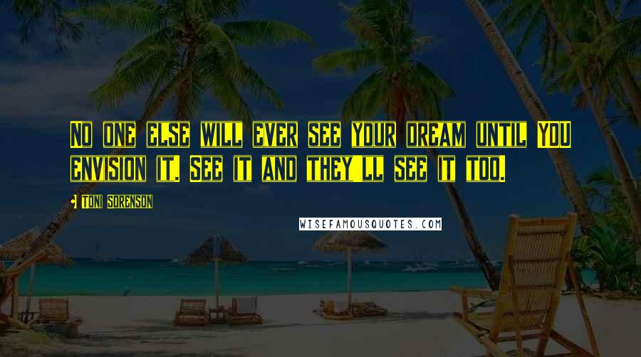 Toni Sorenson Quotes: No one else will ever see your dream until YOU envision it. See it and they'll see it too.