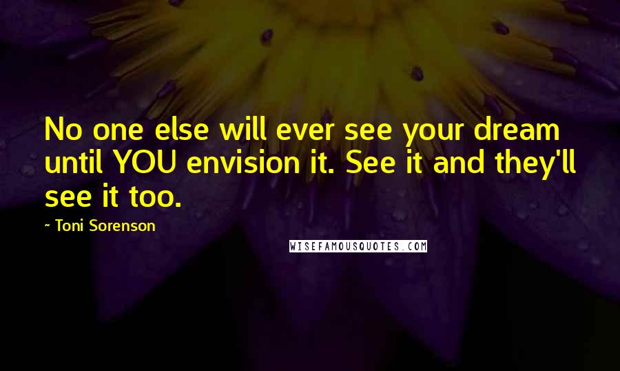 Toni Sorenson Quotes: No one else will ever see your dream until YOU envision it. See it and they'll see it too.