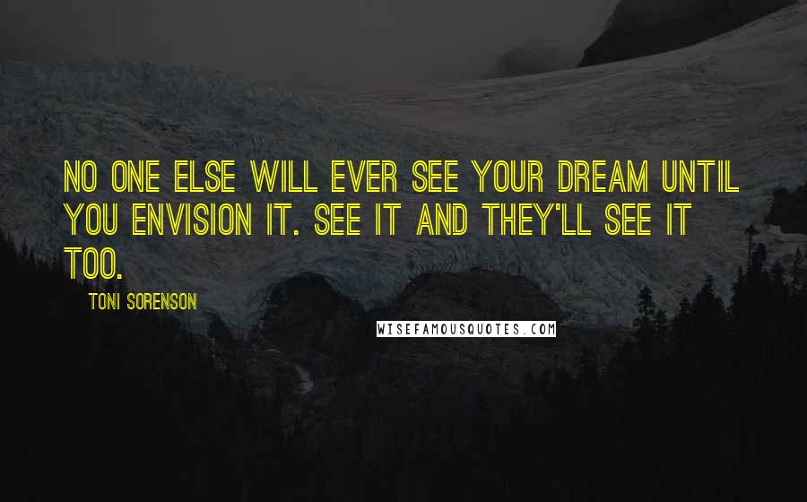 Toni Sorenson Quotes: No one else will ever see your dream until YOU envision it. See it and they'll see it too.