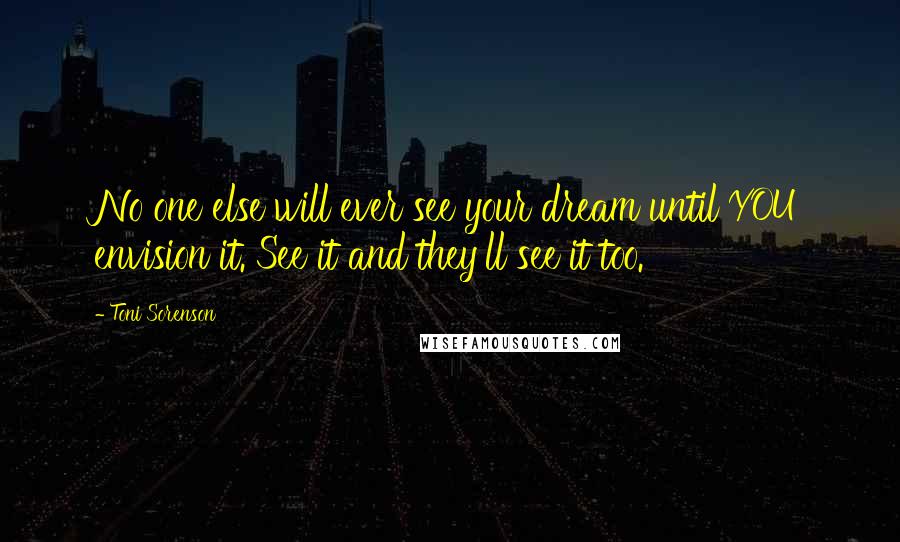 Toni Sorenson Quotes: No one else will ever see your dream until YOU envision it. See it and they'll see it too.