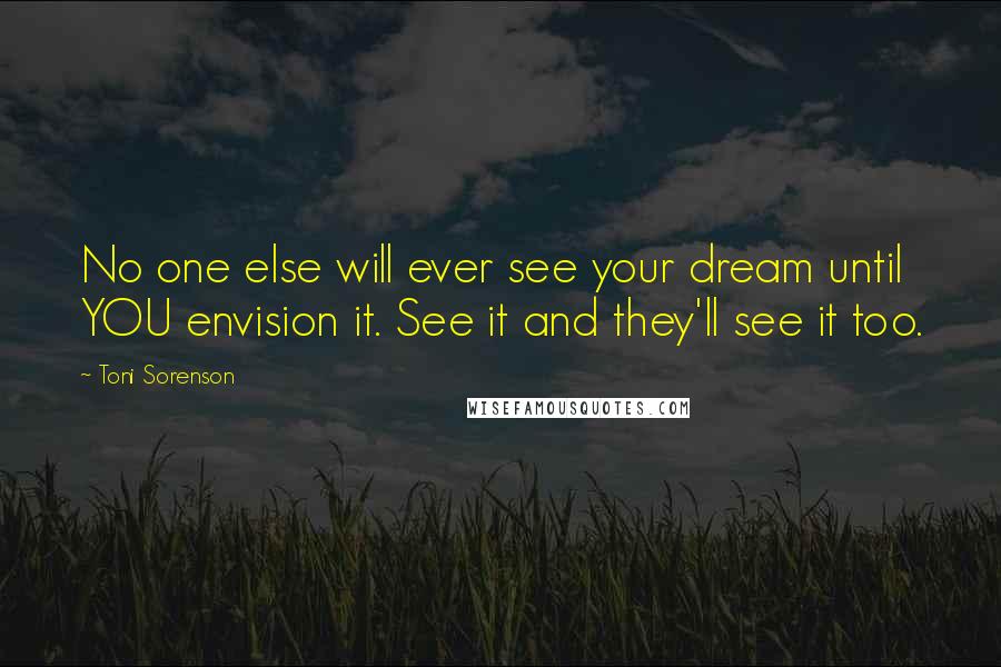 Toni Sorenson Quotes: No one else will ever see your dream until YOU envision it. See it and they'll see it too.