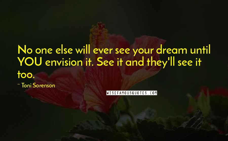 Toni Sorenson Quotes: No one else will ever see your dream until YOU envision it. See it and they'll see it too.