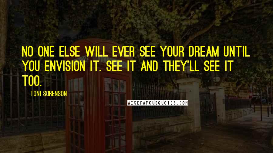 Toni Sorenson Quotes: No one else will ever see your dream until YOU envision it. See it and they'll see it too.