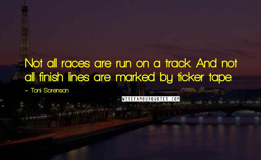 Toni Sorenson Quotes: Not all races are run on a track. And not all finish lines are marked by ticker tape.