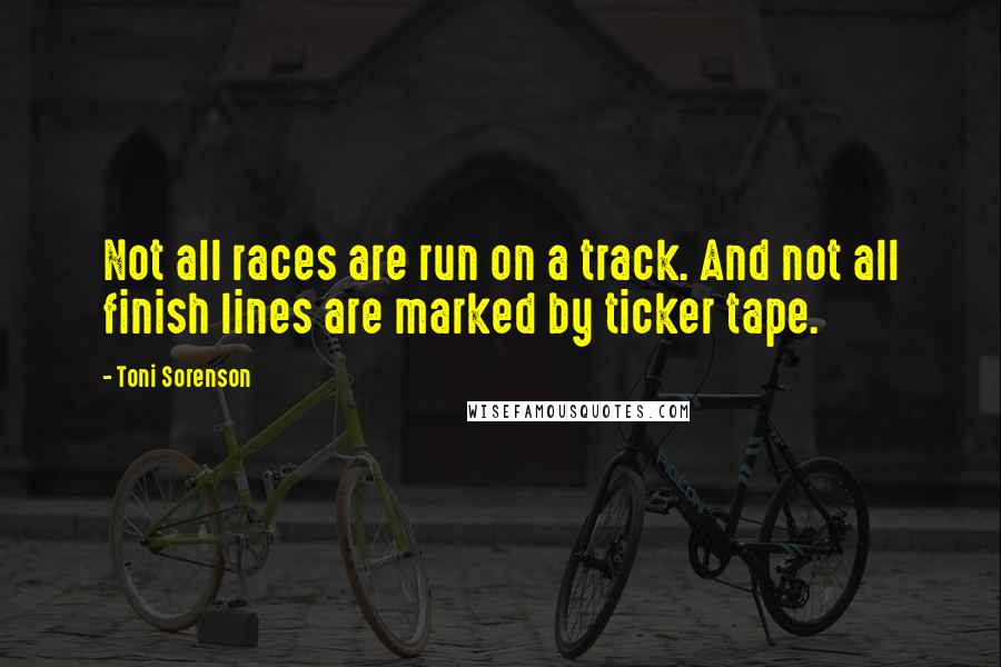 Toni Sorenson Quotes: Not all races are run on a track. And not all finish lines are marked by ticker tape.