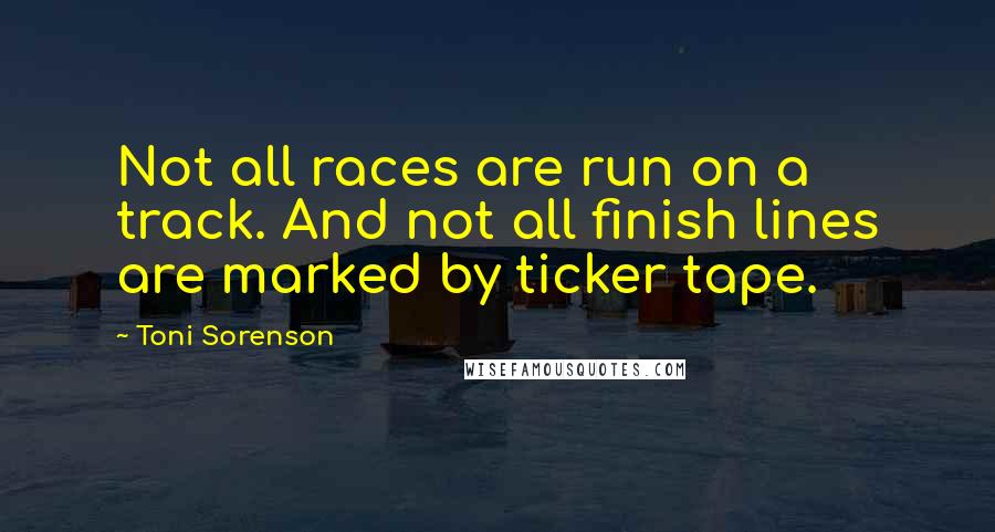 Toni Sorenson Quotes: Not all races are run on a track. And not all finish lines are marked by ticker tape.