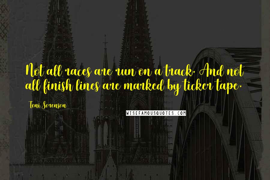 Toni Sorenson Quotes: Not all races are run on a track. And not all finish lines are marked by ticker tape.