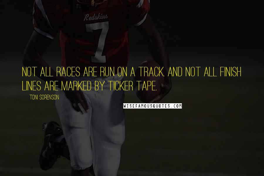 Toni Sorenson Quotes: Not all races are run on a track. And not all finish lines are marked by ticker tape.