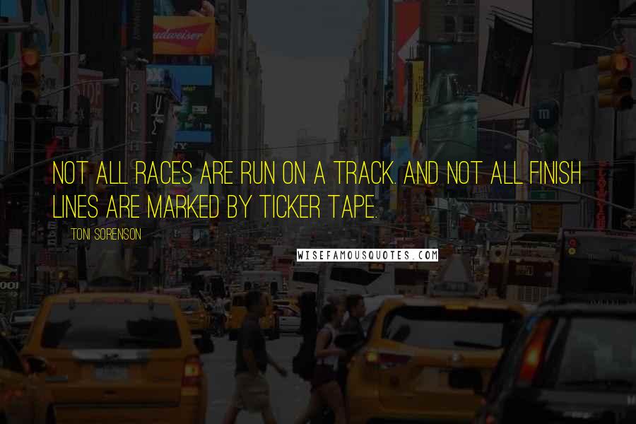 Toni Sorenson Quotes: Not all races are run on a track. And not all finish lines are marked by ticker tape.