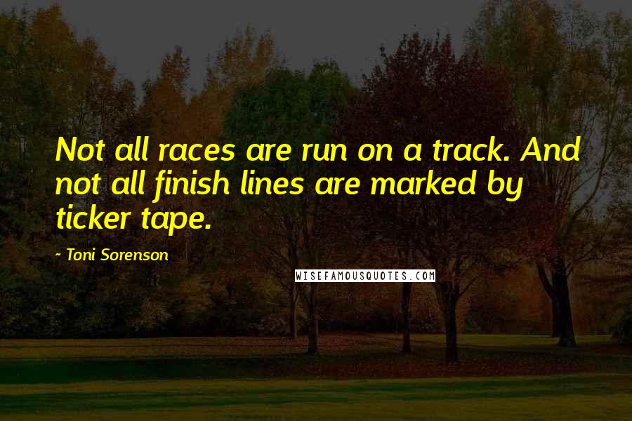 Toni Sorenson Quotes: Not all races are run on a track. And not all finish lines are marked by ticker tape.