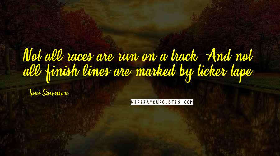 Toni Sorenson Quotes: Not all races are run on a track. And not all finish lines are marked by ticker tape.
