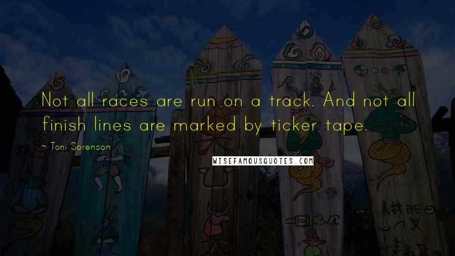 Toni Sorenson Quotes: Not all races are run on a track. And not all finish lines are marked by ticker tape.