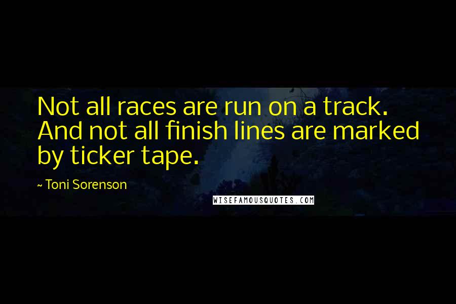 Toni Sorenson Quotes: Not all races are run on a track. And not all finish lines are marked by ticker tape.