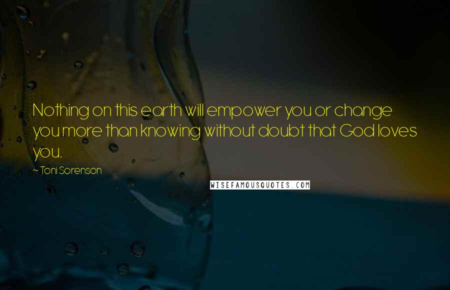 Toni Sorenson Quotes: Nothing on this earth will empower you or change you more than knowing without doubt that God loves you.