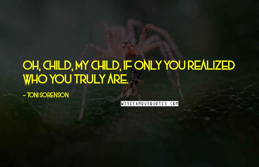 Toni Sorenson Quotes: Oh, child, my child, if only you realized who you truly are.