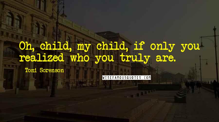 Toni Sorenson Quotes: Oh, child, my child, if only you realized who you truly are.