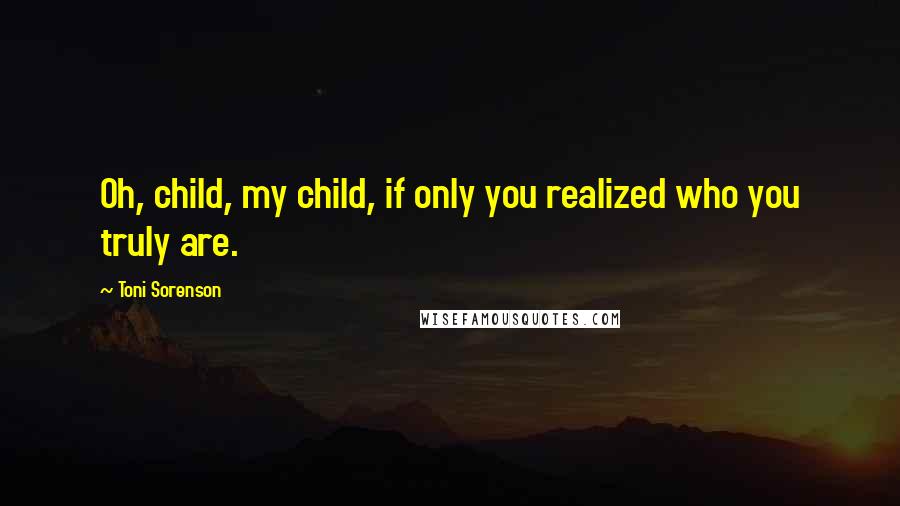 Toni Sorenson Quotes: Oh, child, my child, if only you realized who you truly are.