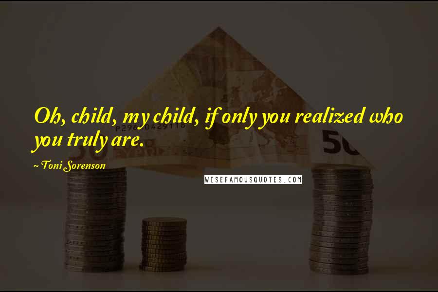 Toni Sorenson Quotes: Oh, child, my child, if only you realized who you truly are.