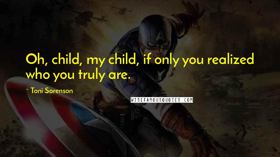 Toni Sorenson Quotes: Oh, child, my child, if only you realized who you truly are.