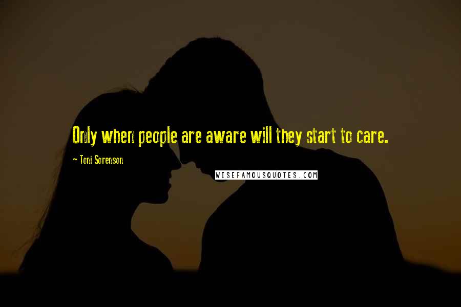 Toni Sorenson Quotes: Only when people are aware will they start to care.