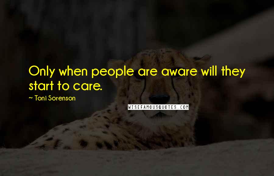 Toni Sorenson Quotes: Only when people are aware will they start to care.