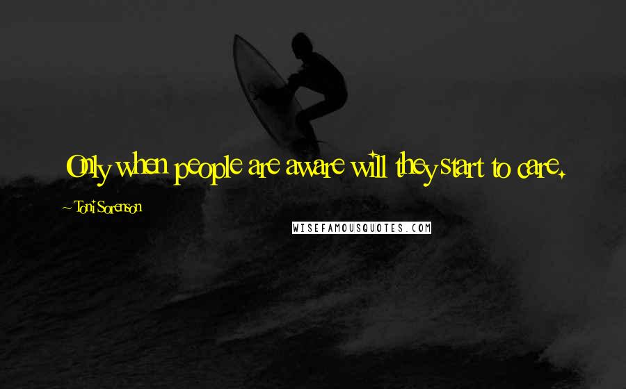 Toni Sorenson Quotes: Only when people are aware will they start to care.