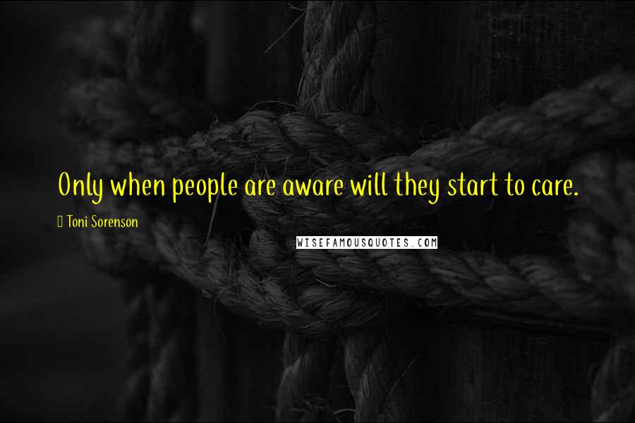 Toni Sorenson Quotes: Only when people are aware will they start to care.