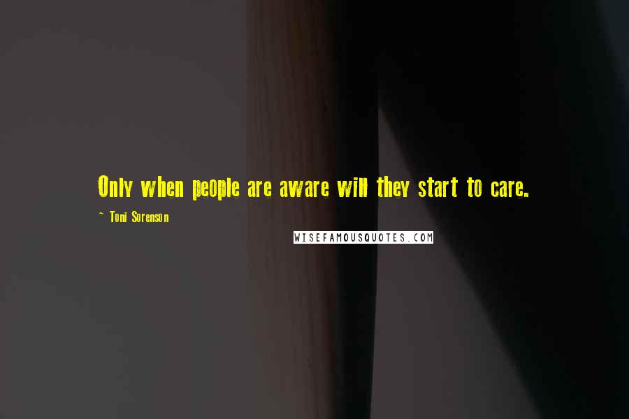 Toni Sorenson Quotes: Only when people are aware will they start to care.