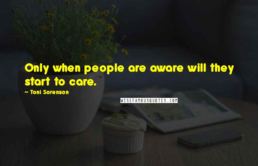 Toni Sorenson Quotes: Only when people are aware will they start to care.