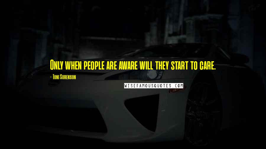 Toni Sorenson Quotes: Only when people are aware will they start to care.