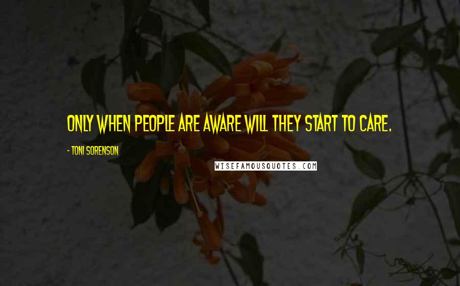 Toni Sorenson Quotes: Only when people are aware will they start to care.