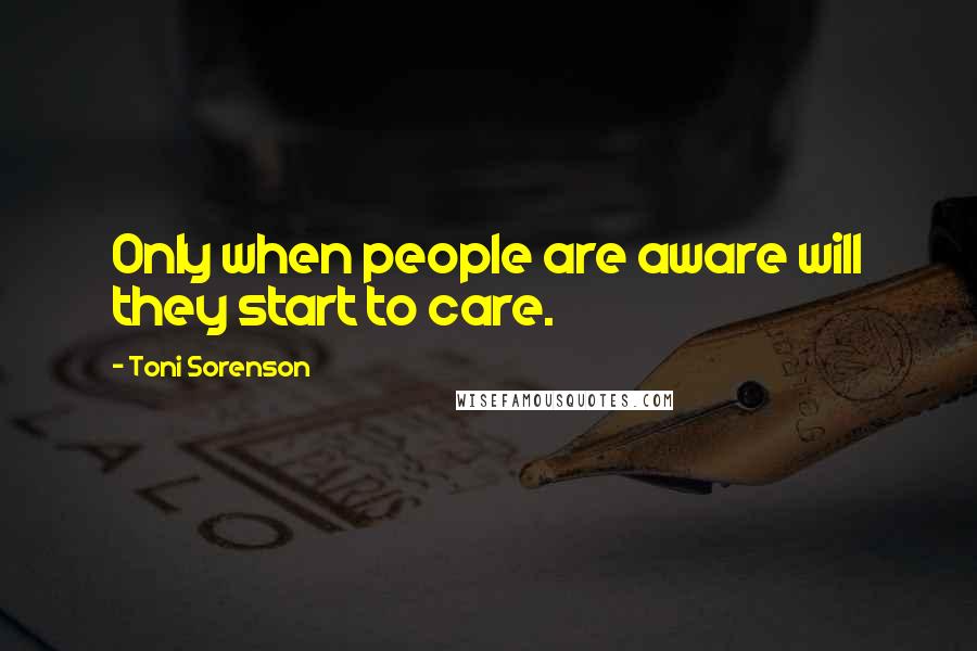 Toni Sorenson Quotes: Only when people are aware will they start to care.