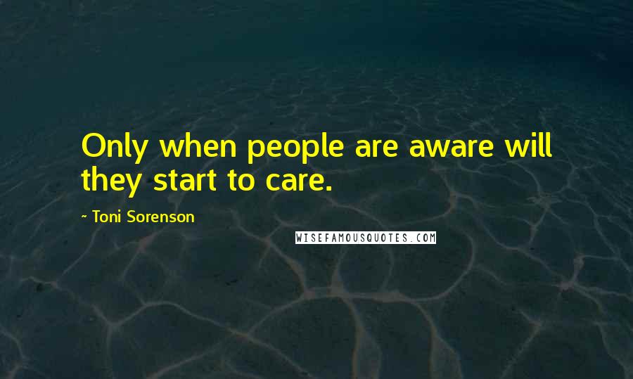 Toni Sorenson Quotes: Only when people are aware will they start to care.