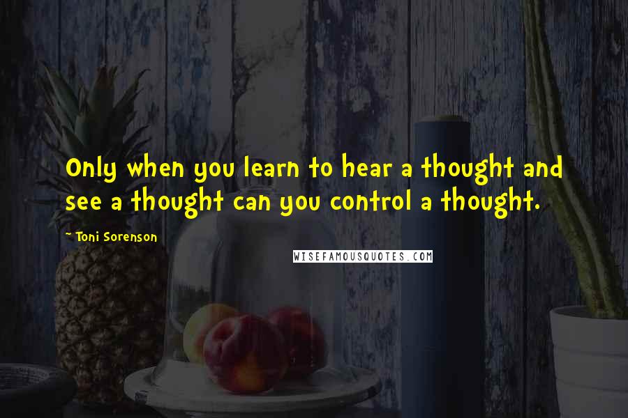 Toni Sorenson Quotes: Only when you learn to hear a thought and see a thought can you control a thought.