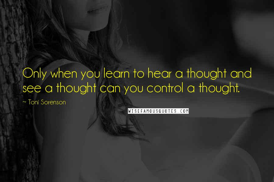 Toni Sorenson Quotes: Only when you learn to hear a thought and see a thought can you control a thought.