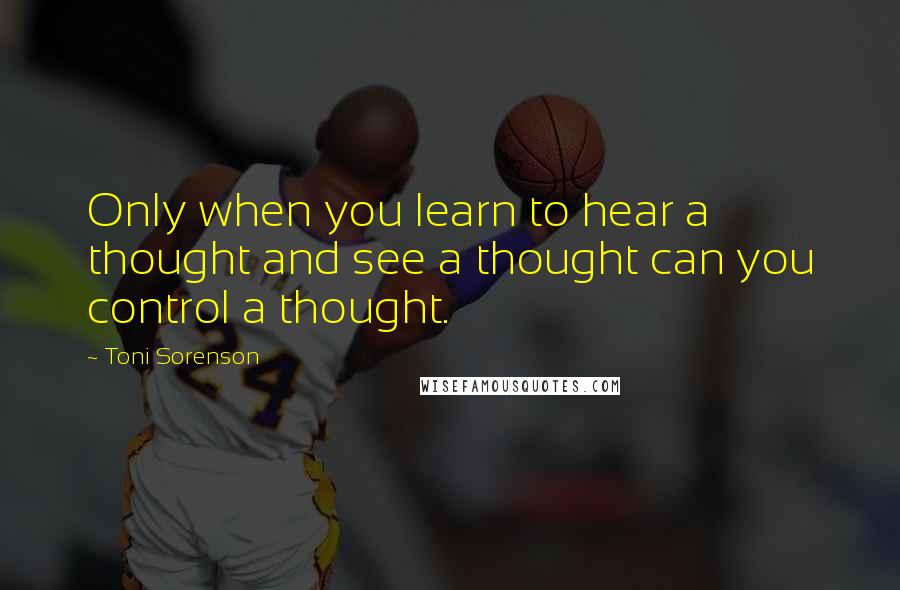 Toni Sorenson Quotes: Only when you learn to hear a thought and see a thought can you control a thought.
