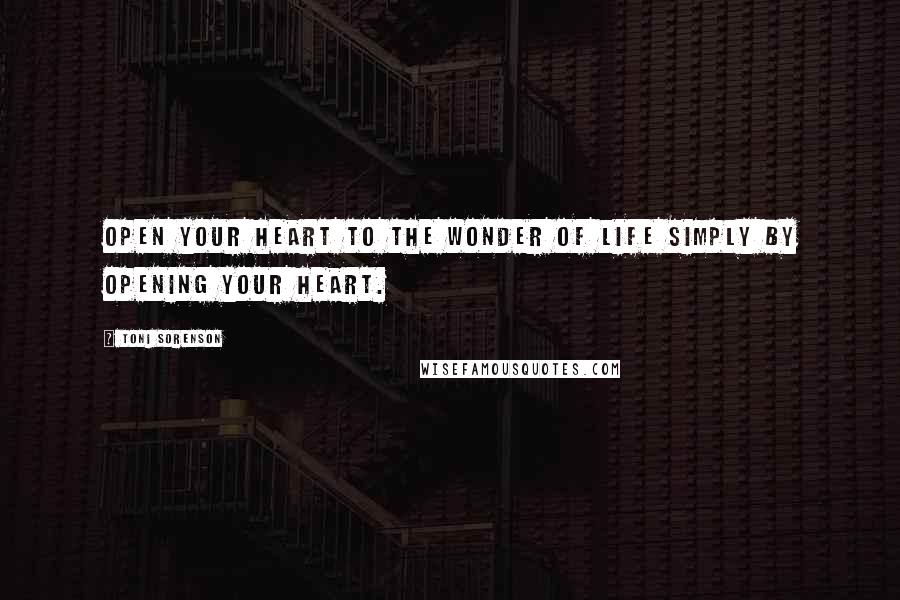 Toni Sorenson Quotes: Open your heart to the wonder of life simply by opening your heart.