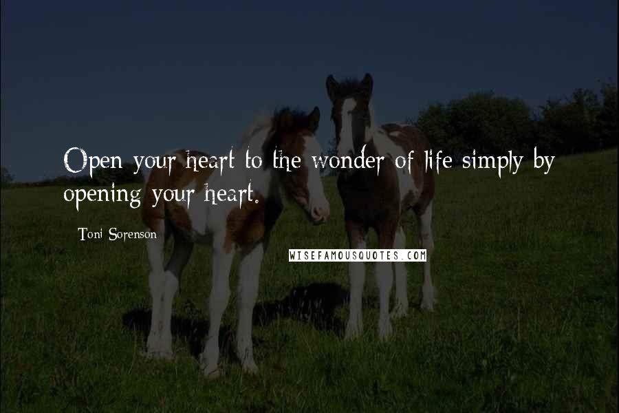 Toni Sorenson Quotes: Open your heart to the wonder of life simply by opening your heart.