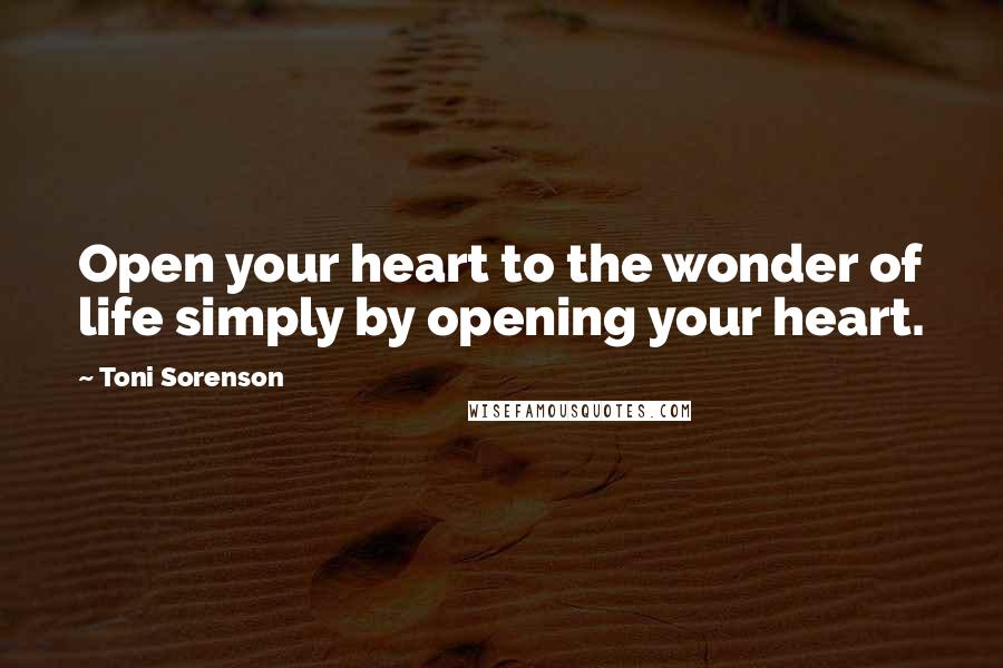 Toni Sorenson Quotes: Open your heart to the wonder of life simply by opening your heart.