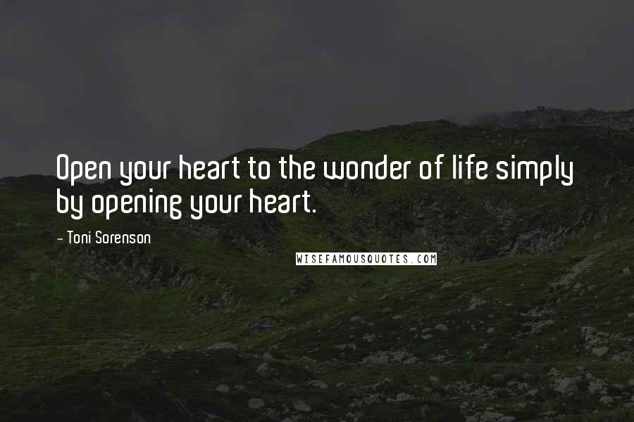 Toni Sorenson Quotes: Open your heart to the wonder of life simply by opening your heart.