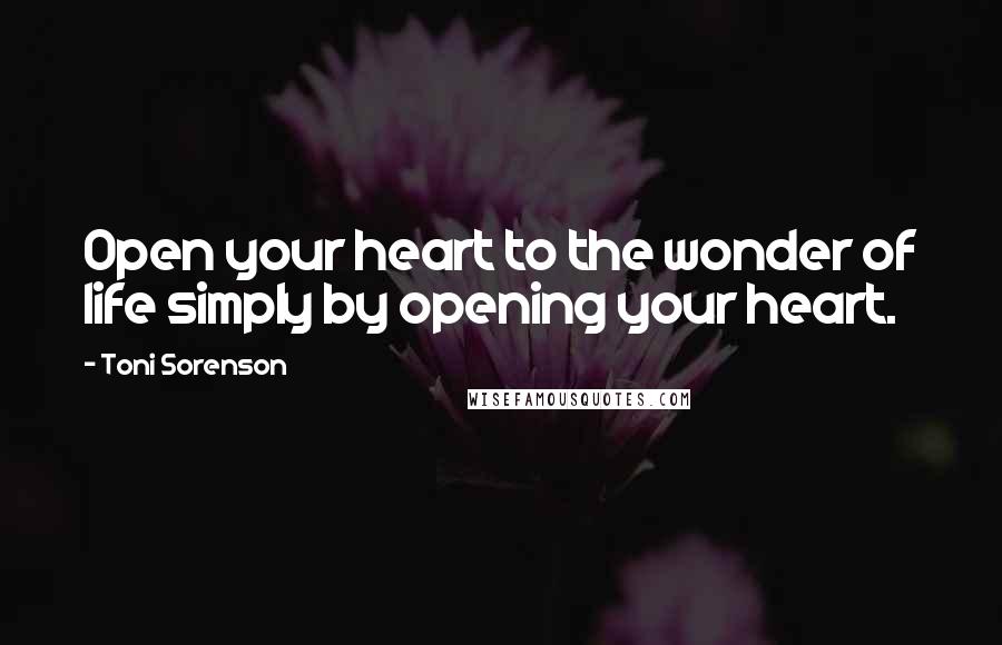 Toni Sorenson Quotes: Open your heart to the wonder of life simply by opening your heart.