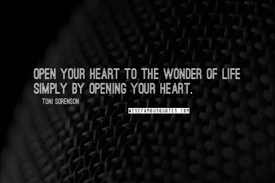 Toni Sorenson Quotes: Open your heart to the wonder of life simply by opening your heart.