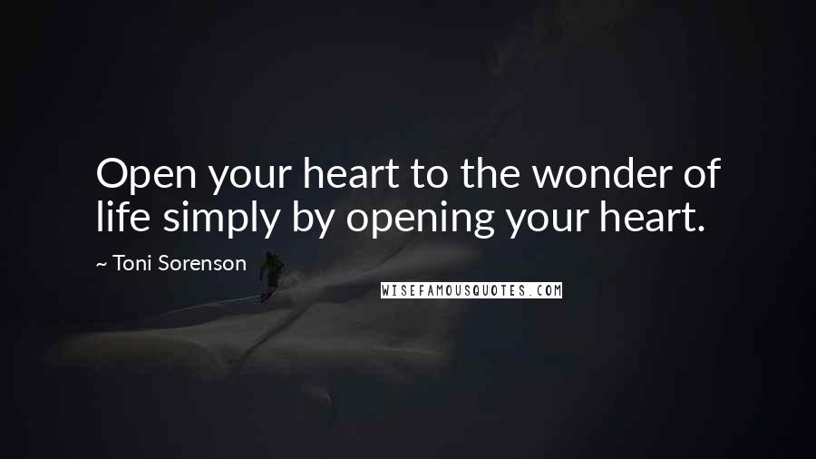 Toni Sorenson Quotes: Open your heart to the wonder of life simply by opening your heart.