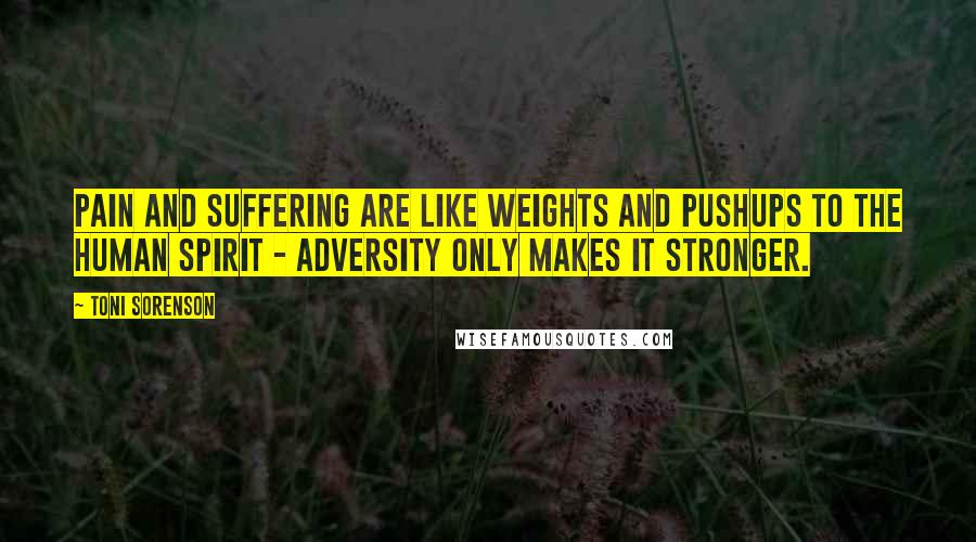 Toni Sorenson Quotes: Pain and suffering are like weights and pushups to the human spirit - adversity only makes it stronger.